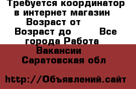 Требуется координатор в интернет-магазин › Возраст от ­ 20 › Возраст до ­ 40 - Все города Работа » Вакансии   . Саратовская обл.